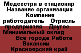 Медсестра в стационар › Название организации ­ Компания-работодатель › Отрасль предприятия ­ Другое › Минимальный оклад ­ 25 000 - Все города Работа » Вакансии   . Красноярский край,Железногорск г.